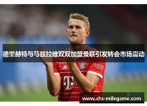 德里赫特与马兹拉维双双加盟曼联引发转会市场震动