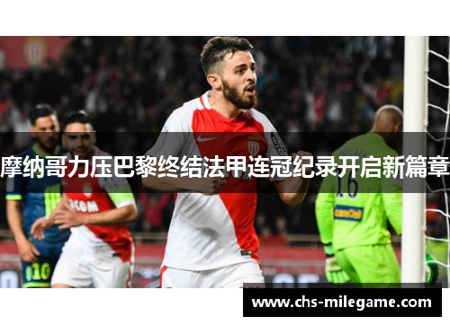 摩纳哥力压巴黎终结法甲连冠纪录开启新篇章