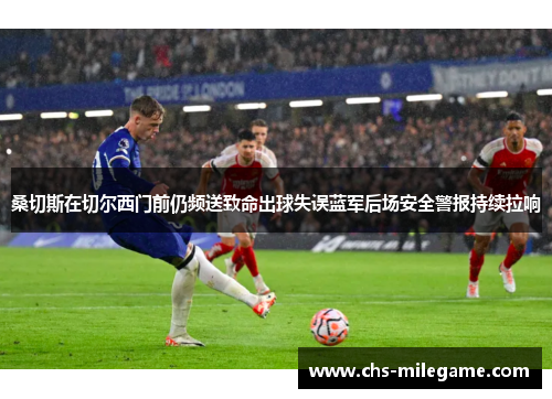 桑切斯在切尔西门前仍频送致命出球失误蓝军后场安全警报持续拉响