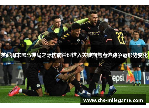 英超周末黑马搅局之际伤病管理进入关键期焦点追踪争冠形势变化