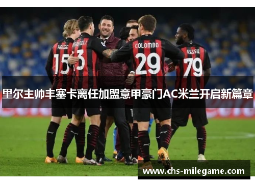 里尔主帅丰塞卡离任加盟意甲豪门AC米兰开启新篇章