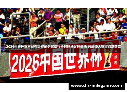 2026世界杯官方宣布决赛前夕将举行全球球迷足球盛典 共庆盛大赛事圆满落幕