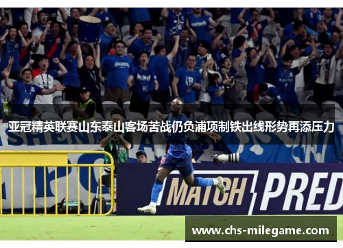 亚冠精英联赛山东泰山客场苦战仍负浦项制铁出线形势再添压力